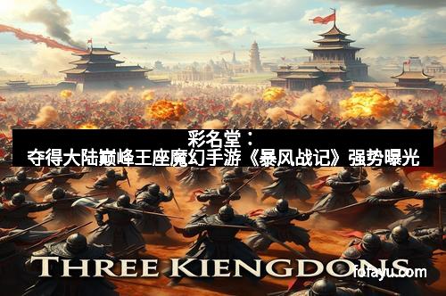 彩名堂：夺得大陆巅峰王座魔幻手游《暴风战记》强势曝光