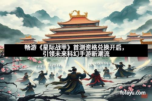 畅游《星际战甲》首测资格兑换开启，引领未来科幻手游新潮流
